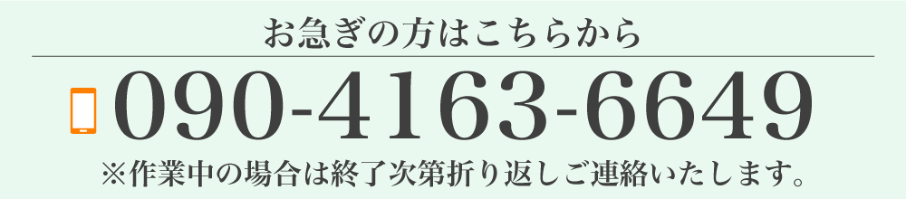 お急ぎの方はこちらから ※作業中の場合は終了次第折り返しご連絡いたします。 ●090-4163-6649